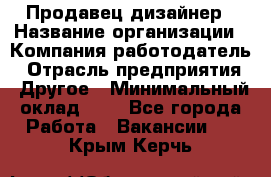 Продавец-дизайнер › Название организации ­ Компания-работодатель › Отрасль предприятия ­ Другое › Минимальный оклад ­ 1 - Все города Работа » Вакансии   . Крым,Керчь